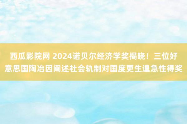 西瓜影院网 2024诺贝尔经济学奖揭晓！三位好意思国陶冶因阐述社会轨制对国度更生遑急性得奖