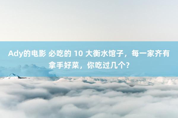 Ady的电影 必吃的 10 大衡水馆子，每一家齐有拿手好菜，你吃过几个？