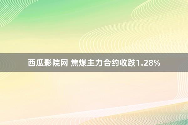 西瓜影院网 焦煤主力合约收跌1.28%