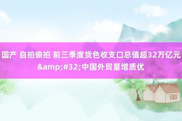 国产 自拍偷拍 前三季度货色收支口总值超32万亿元&#32;中国外贸量增质优