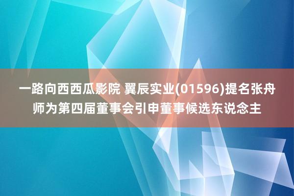 一路向西西瓜影院 翼辰实业(01596)提名张舟师为第四届董事会引申董事候选东说念主