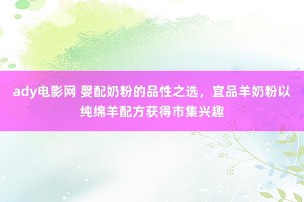 ady电影网 婴配奶粉的品性之选，宜品羊奶粉以纯绵羊配方获得市集兴趣