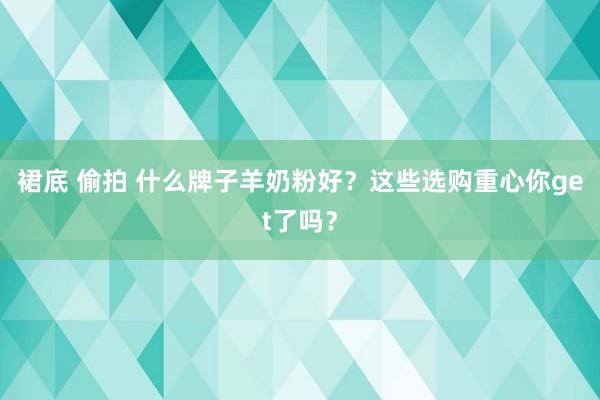 裙底 偷拍 什么牌子羊奶粉好？这些选购重心你get了吗？