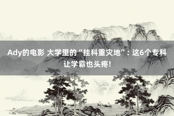 Ady的电影 大学里的“挂科重灾地”: 这6个专科让学霸也头疼!