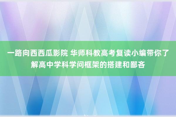 一路向西西瓜影院 华师科教高考复读小编带你了解高中学科学问框架的搭建和鄙吝