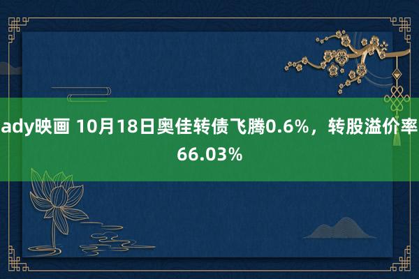 ady映画 10月18日奥佳转债飞腾0.6%，转股溢价率66.03%