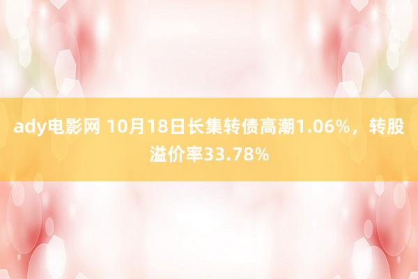 ady电影网 10月18日长集转债高潮1.06%，转股溢价率33.78%