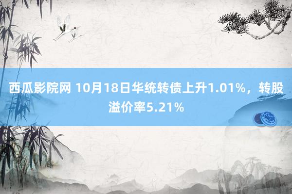 西瓜影院网 10月18日华统转债上升1.01%，转股溢价率5.21%