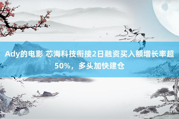 Ady的电影 芯海科技衔接2日融资买入额增长率超50%，多头加快建仓