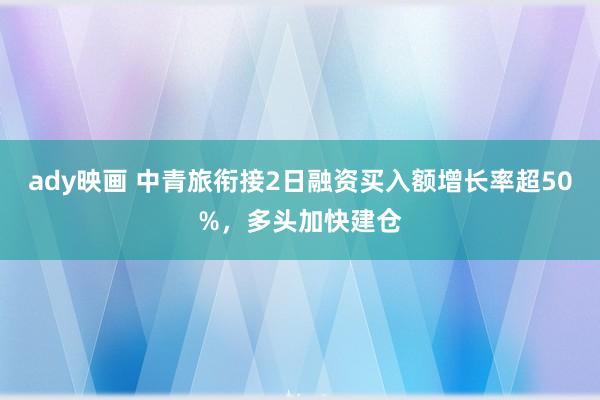 ady映画 中青旅衔接2日融资买入额增长率超50%，多头加快建仓