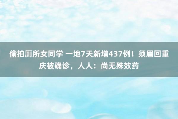 偷拍厕所女同学 一地7天新增437例！须眉回重庆被确诊，人人：尚无殊效药