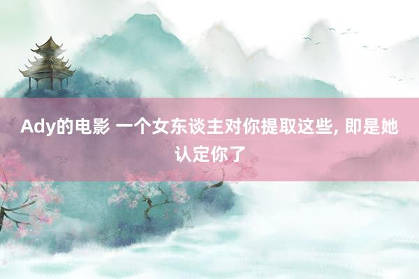 Ady的电影 一个女东谈主对你提取这些， 即是她认定你了