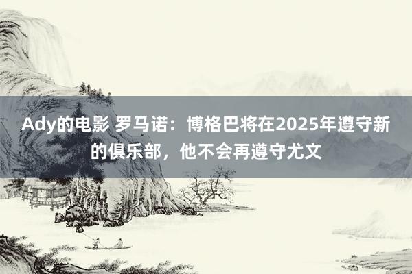 Ady的电影 罗马诺：博格巴将在2025年遵守新的俱乐部，他不会再遵守尤文