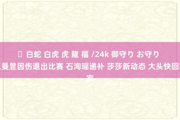 ✨白蛇 白虎 虎 龍 福 /24k 御守り お守り 王曼昱因伤退出比赛 石洵瑶递补 莎莎新动态 大头快回家