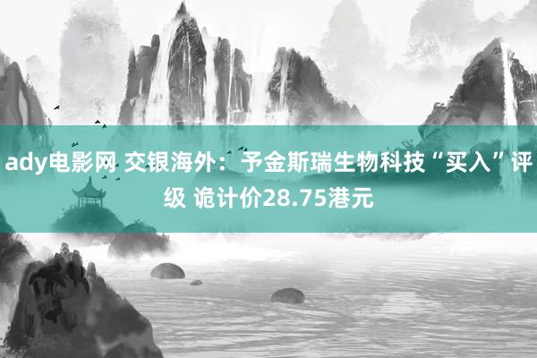 ady电影网 交银海外：予金斯瑞生物科技“买入”评级 诡计价28.75港元