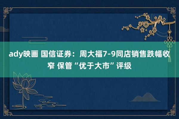 ady映画 国信证券：周大福7-9同店销售跌幅收窄 保管“优于大市”评级