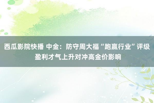 西瓜影院快播 中金：防守周大福“跑赢行业”评级 盈利才气上升对冲高金价影响