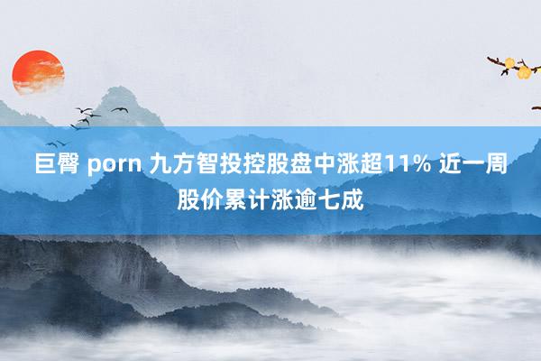 巨臀 porn 九方智投控股盘中涨超11% 近一周股价累计涨逾七成