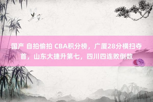 国产 自拍偷拍 CBA积分榜，广厦28分横扫夺首，山东大捷升第七，四川四连败倒数