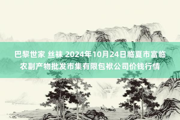 巴黎世家 丝袜 2024年10月24日临夏市富临农副产物批发市集有限包袱公司价钱行情