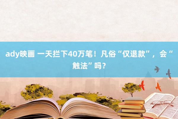 ady映画 一天拦下40万笔！凡俗“仅退款”，会“触法”吗？