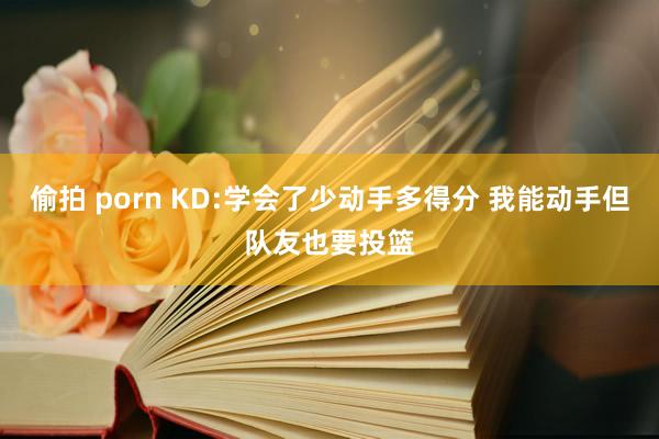 偷拍 porn KD:学会了少动手多得分 我能动手但队友也要投篮