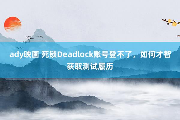 ady映画 死锁Deadlock账号登不了，如何才智获取测试履历