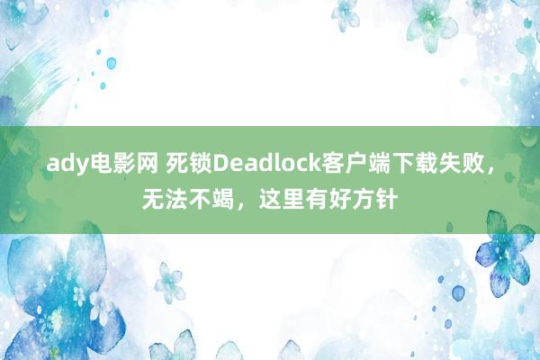 ady电影网 死锁Deadlock客户端下载失败，无法不竭，这里有好方针