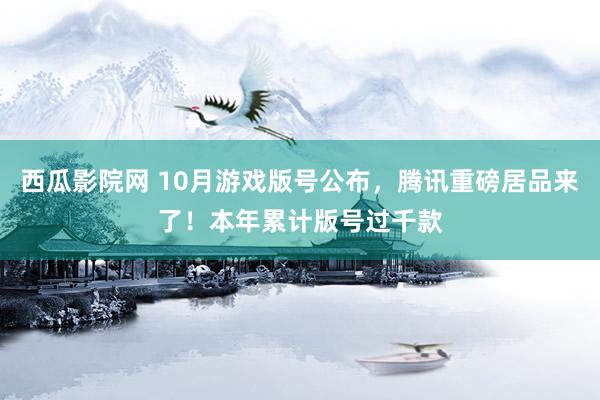 西瓜影院网 10月游戏版号公布，腾讯重磅居品来了！本年累计版号过千款