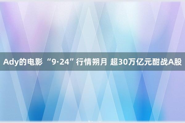 Ady的电影 “9·24”行情朔月 超30万亿元酣战A股