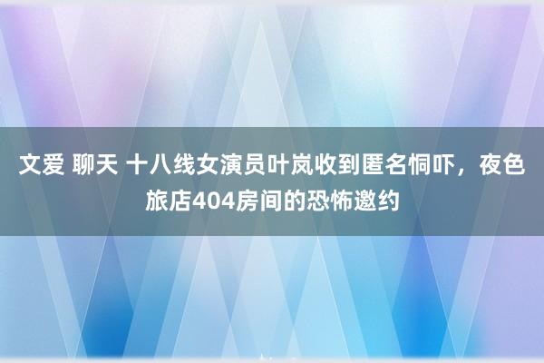 文爱 聊天 十八线女演员叶岚收到匿名恫吓，夜色旅店404房间的恐怖邀约