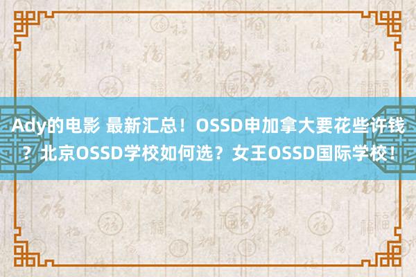 Ady的电影 最新汇总！OSSD申加拿大要花些许钱？北京OSSD学校如何选？女王OSSD国际学校！