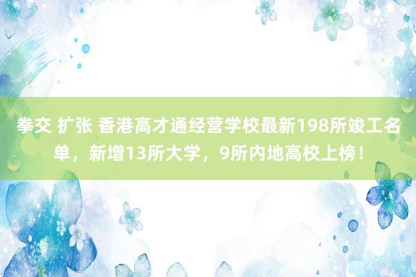 拳交 扩张 香港高才通经营学校最新198所竣工名单，新增13所大学，9所内地高校上榜！