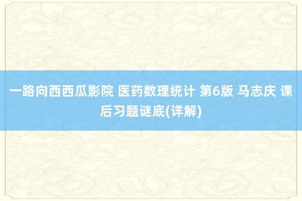 一路向西西瓜影院 医药数理统计 第6版 马志庆 课后习题谜底(详解)