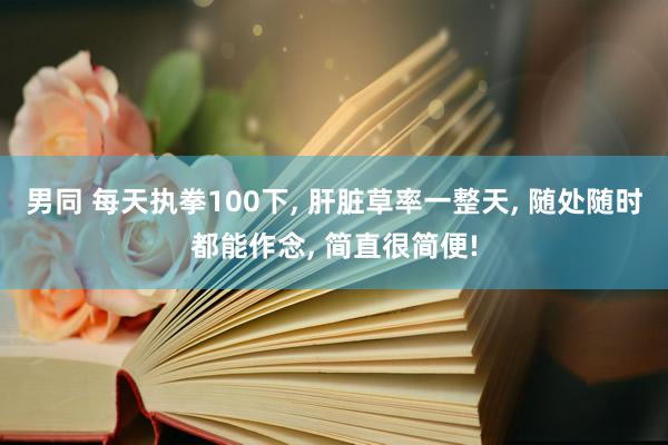 男同 每天执拳100下， 肝脏草率一整天， 随处随时都能作念， 简直很简便!