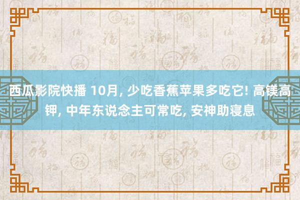 西瓜影院快播 10月， 少吃香蕉苹果多吃它! 高镁高钾， 中年东说念主可常吃， 安神助寝息