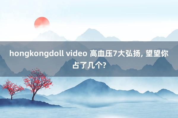 hongkongdoll video 高血压7大弘扬， 望望你占了几个?