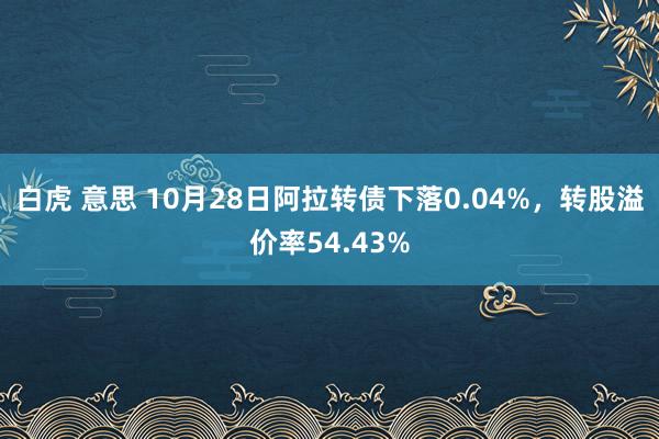 白虎 意思 10月28日阿拉转债下落0.04%，转股溢价率54.43%