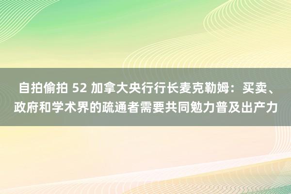 自拍偷拍 52 加拿大央行行长麦克勒姆：买卖、政府和学术界的疏通者需要共同勉力普及出产力