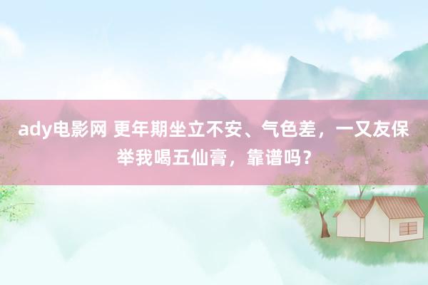 ady电影网 更年期坐立不安、气色差，一又友保举我喝五仙膏，靠谱吗？