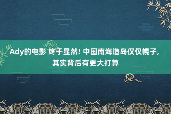 Ady的电影 终于显然! 中国南海造岛仅仅幌子， 其实背后有更大打算