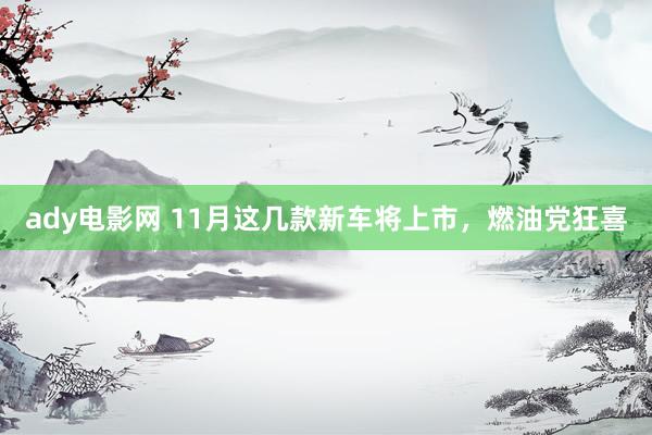 ady电影网 11月这几款新车将上市，燃油党狂喜