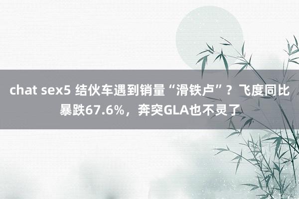 chat sex5 结伙车遇到销量“滑铁卢”？飞度同比暴跌67.6%，奔突GLA也不灵了