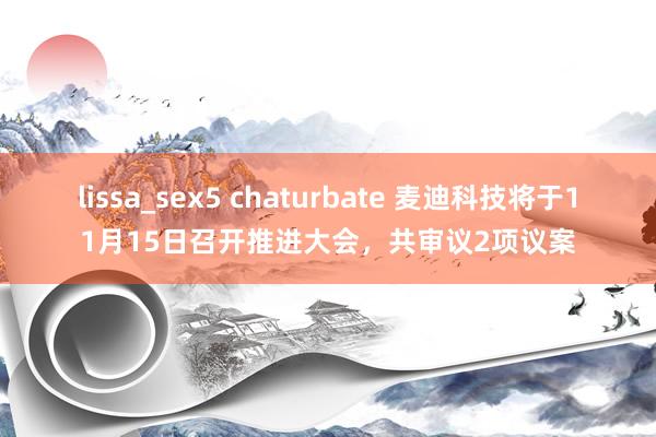 lissa_sex5 chaturbate 麦迪科技将于11月15日召开推进大会，共审议2项议案