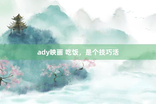 ady映画 吃饭，是个技巧活