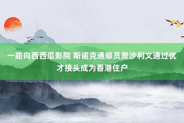 一路向西西瓜影院 斯诺克通顺员奥沙利文通过优才接头成为香港住户