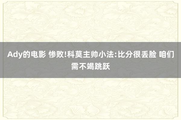 Ady的电影 惨败!科莫主帅小法:比分很丢脸 咱们需不竭跳跃