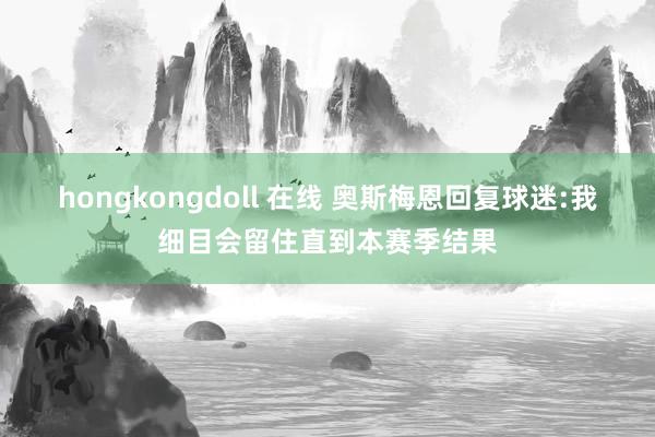 hongkongdoll 在线 奥斯梅恩回复球迷:我细目会留住直到本赛季结果