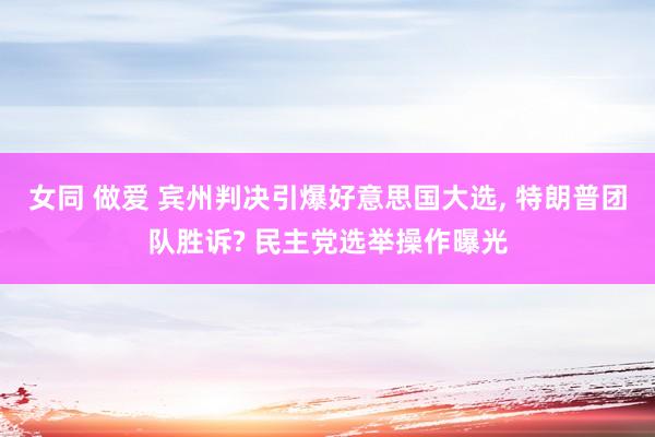 女同 做爱 宾州判决引爆好意思国大选， 特朗普团队胜诉? 民主党选举操作曝光