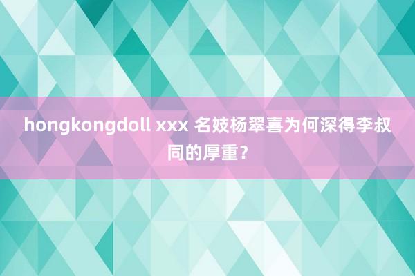 hongkongdoll xxx 名妓杨翠喜为何深得李叔同的厚重？